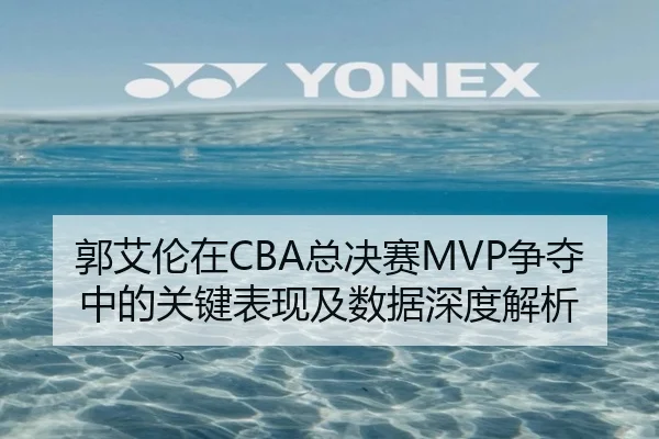 郭艾伦在CBA总决赛MVP争夺中的关键表现及数据深度解析